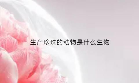 生产珍珠的动物是什么生物(珍珠产自什么动物)