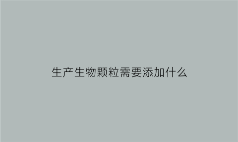 生产生物颗粒需要添加什么(生物颗粒如何生产)