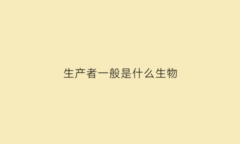 生产者一般是什么生物(生物中生产者的定义)