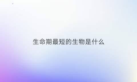 生命期最短的生物是什么(生命期最短的生物是什么生物)