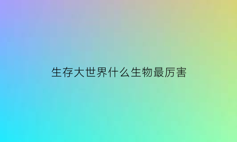 生存大世界什么生物最厉害(生存大世界有什么boss)