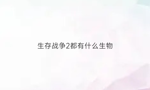 生存战争2都有什么生物(生存战争2都有什么生物)
