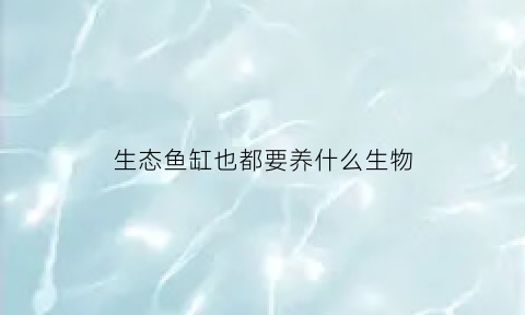 生态鱼缸也都要养什么生物(生态鱼缸都需要养什么)