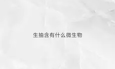 生抽含有什么微生物(生抽含有什么微生物吗)