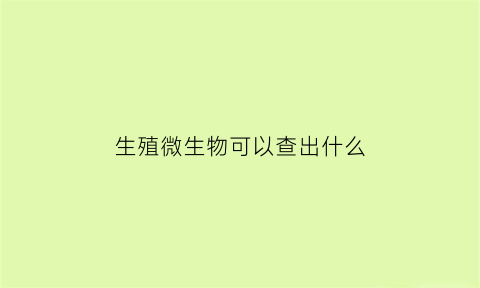 生殖微生物可以查出什么(生殖微生物可以查出什么疾病)