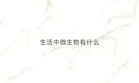 生活中微生物有什么(生活中微生物有哪些)