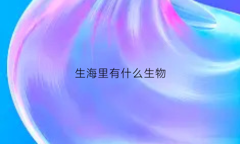 生海里有什么生物(海里有啥生物)