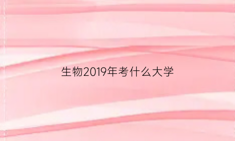 生物2019年考什么大学(2019年生物高考题真题(全国卷1-3))