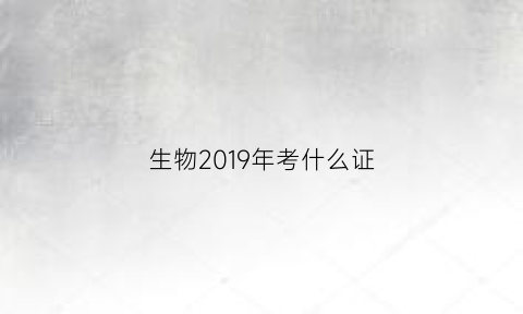 生物2019年考什么证(2019年生物学业水平考试真题)