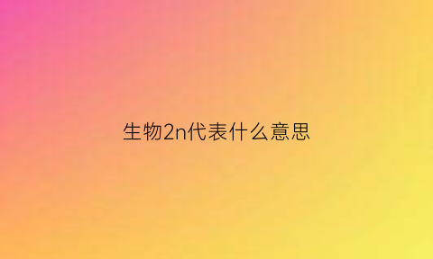 生物2n代表什么意思(生物中2n表示什么)