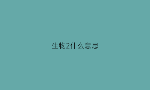 生物2什么意思(生物什么意思网络用语)