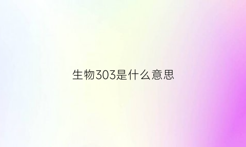 生物303是什么意思(生物213是什么意思)