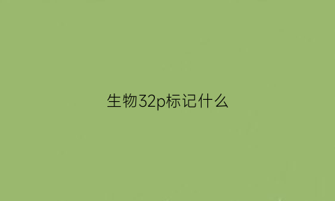 生物32p标记什么(高中生物p32标记什么)