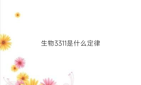 生物3311是什么定律(生物3311是什么定律的)