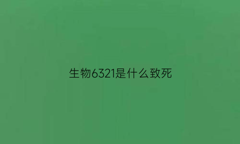 生物6321是什么致死(生物4221是什么致死)