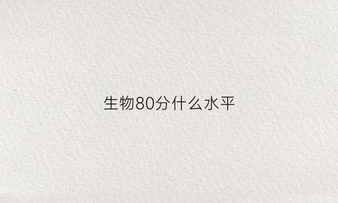 生物80分什么水平(生物80分难吗)