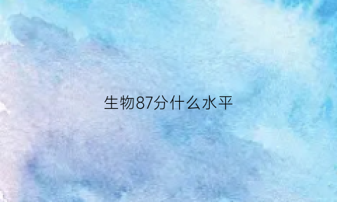 生物87分什么水平(生物满分80分多少分是b)