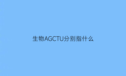 生物AGCTU分别指什么(生物atcgu分别叫什么要全名)