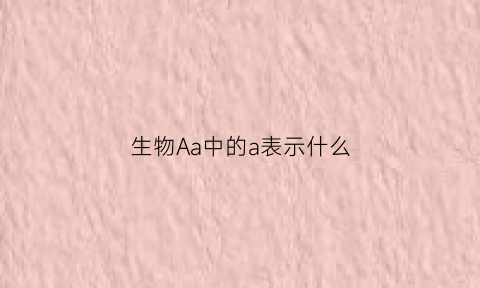 生物Aa中的a表示什么(生物中的aa是什么意思)