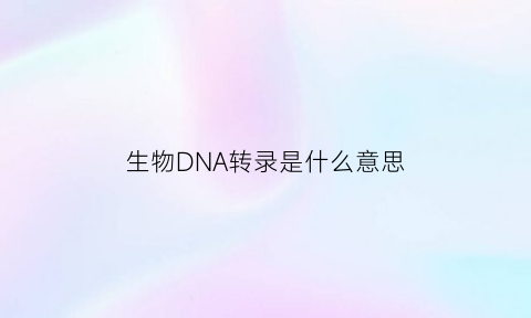 生物DNA转录是什么意思(dna转录过程图解)