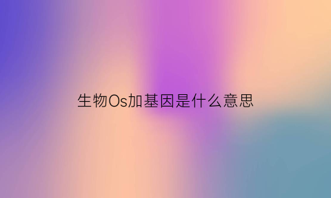 生物Os加基因是什么意思(osnp1基因)