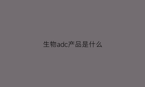 生物adc产品是什么(生物ad是什么意思)