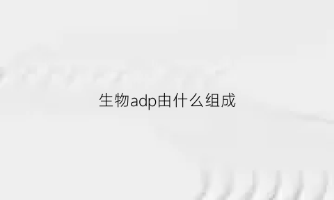 生物adp由什么组成(生物中adp指的是什么)