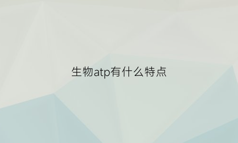 生物atp有什么特点(atp在生物体内具有哪些重要的生理作用)