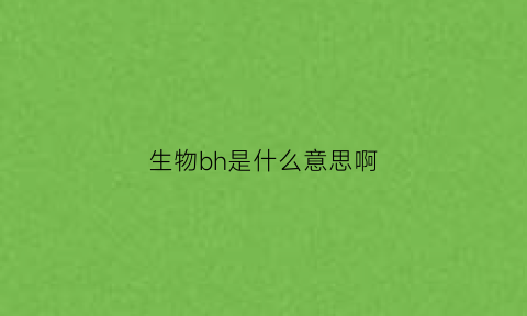 生物bh是什么意思啊(生物mbc)