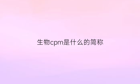 生物cpm是什么的简称(生物cmp是什么意思)