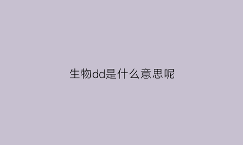 生物dd是什么意思呢(ddp生物)