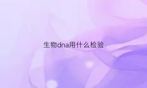 生物dna用什么检验(dna是用什么检验的)