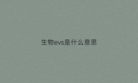 生物evs是什么意思(生物ee什么意思)