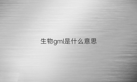 生物gml是什么意思(生物里g是什么意思)