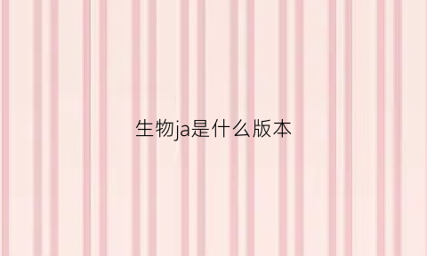 生物ja是什么版本(生物au)