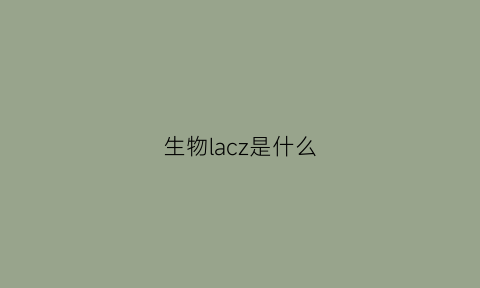 生物lacz是什么