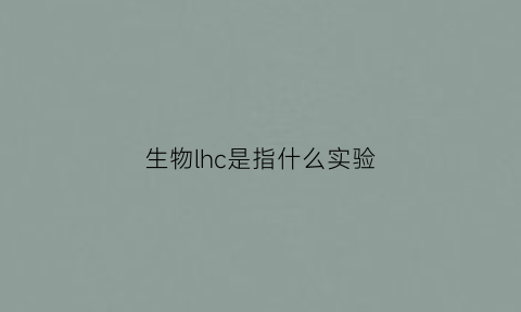 生物lhc是指什么实验(生物实验icc是什么)