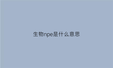 生物npe是什么意思(生物学中n是什么意思)