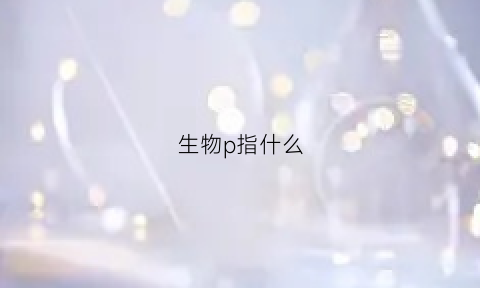 生物p指什么(生物里的p是什么)
