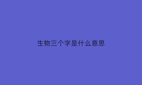 生物三个字是什么意思(生物两个字)