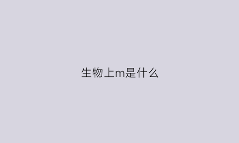 生物上m是什么(生物上m是什么意思啊)