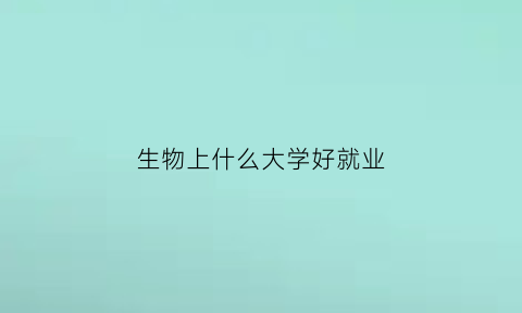 生物上什么大学好就业(有哪些生物专业好的大学排名)