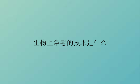 生物上常考的技术是什么