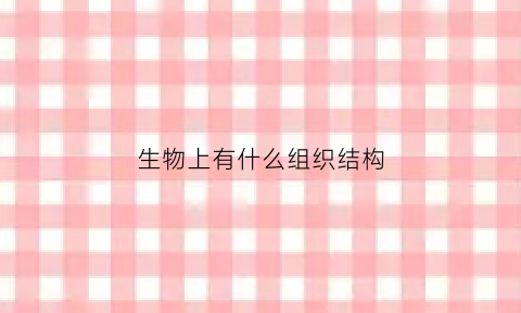 生物上有什么组织结构(生物有哪些组织)
