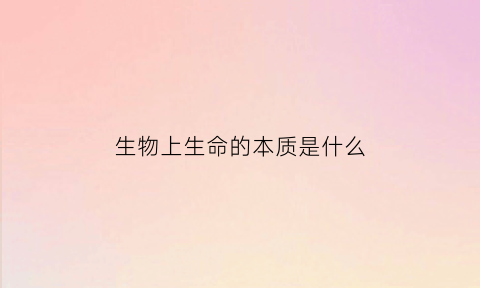 生物上生命的本质是什么(生命的本质是细胞吗)