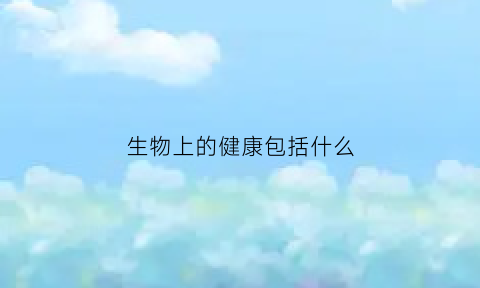 生物上的健康包括什么(生物学角度什么是健康)