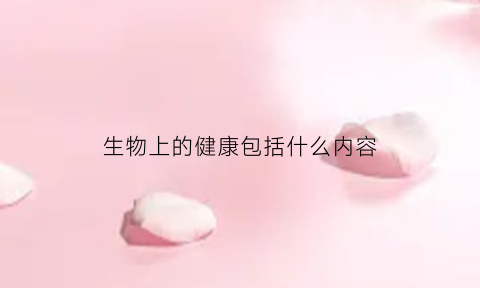 生物上的健康包括什么内容(生物健康的生活方式有哪些)