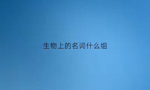 生物上的名词什么组(生物常用名词)