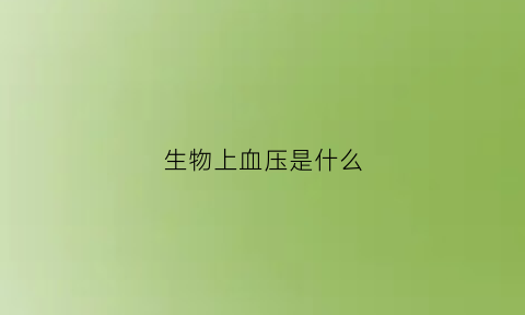 生物上血压是什么(生物课本中对血压做了如下定义)