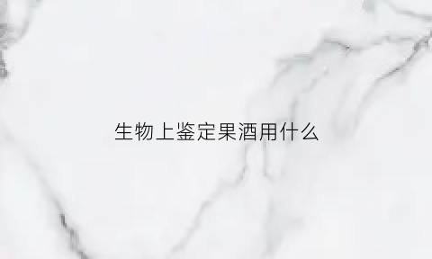 生物上鉴定果酒用什么(果酒的检测方法高中生物)